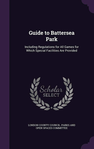 Guide to Battersea Park Including Regulations for All Games for Which Special Facilities Are Provided