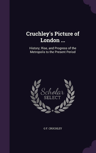 Cruchley's Picture of London ... History; Rise, and Progress of the Metropolis to the Present Period