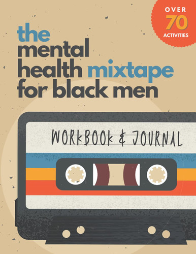 The Mental Health Mixtape for Black Men Holistic Workbook and Journal with Activities to Improve Wellness and Alleviate Depression and Anxiety for Black Men Who Want to Do the Work