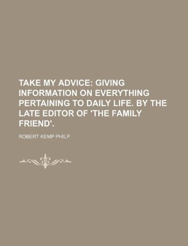 Take my advice; giving information on everything pertaining to daily life. By the late editor of 'The Family friend'.