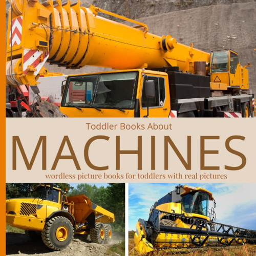 Toddler Books About Machines: Wordless Picture Books for Toddlers with Real Pictures Picture Book of Machines for Preschool Kindergarten Homeschool Lesson Themes Gift for Kids Who Love Machines