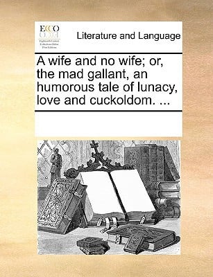 A wife and no wife; or, the mad gallant, an humorous tale of lunacy, love and cuckoldom. ...