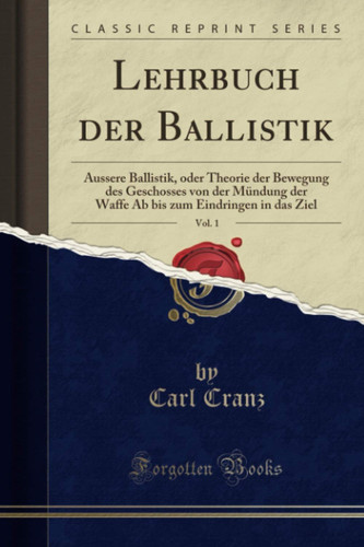 Lehrbuch der Ballistik, Vol. 1 (Classic Reprint): Äussere Ballistik, oder Theorie der Bewegung des Geschosses von der Mündung der Waffe Ab bis zum Eindringen in das Ziel (German Edition)
