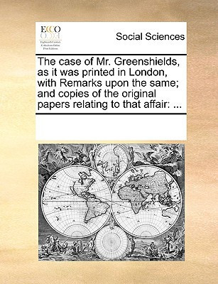 The case of Mr. Greenshields, as it was printed in London, with Remarks upon the same; and copies of the original papers relating to that affair: ...