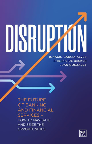 Disruption The Future of Banking and Financial Services - How to Navigate and Seize the Opportunities