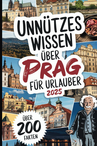 Unnützes Wissen über Prag für Urlauber: Über 200 verrückte und kuriose Fakten, die du (vielleicht) noch nie gehört hast – das perfekte Geschenk für Prag-Entdecker