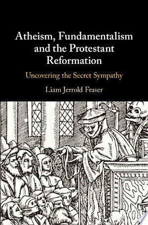Atheism, Fundamentalism and the Protestant Reformation Uncovering the Secret Sympathy