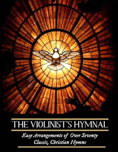 The Violinist’s Hymnal: Easy Arrangements of Over Seventy Classic, Christian Hymns: Amazing Grace, It is Well with My Soul, Be Thou My Vision, and Others
