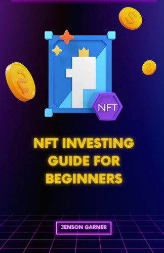 NFT INVESTING GUIDE FOR BEGINNERS: How to Get Started With NFT Investing and Make Smart Decisions