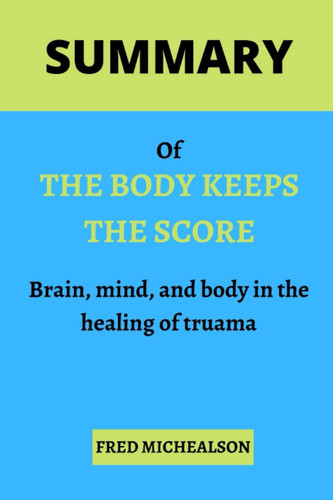 Summary Of The Body Keeps The Score: Brain, Mind, And Body In The Healing Of Trauma