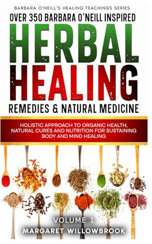 Over 350 Barbara O'Neill Inspired Herbal Healing Remedies & Natural Medicine Holistic Approach to Organic Health, Natural Cures and Nutrition for Sustaining Body and Mind Healing All Kinds of Disease