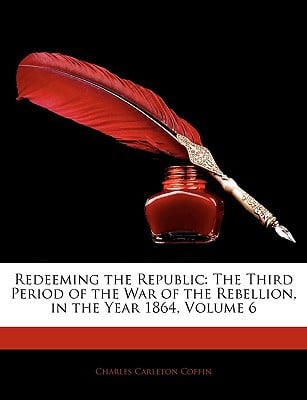 Redeeming the Republic: The Third Period of the War of the Rebellion, in the Year 1864, Volume 6