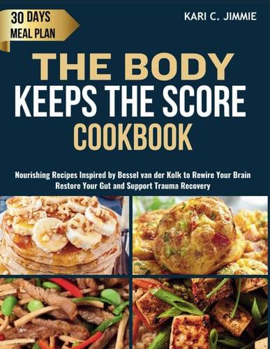THE BODY KEEPS THE SCORE COOKBOOK: Nourishing Recipes Inspired by Bessel van der Kolk to Rewire Your Brain, Improve Your Gut and Support Trauma Recovery