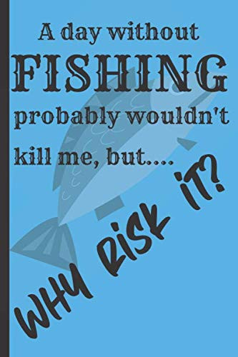 A Day Without FISHING Probably Wouldn't Kill Me, But... why Risk It? Notebook Gift for All the Family, Friends, Kids, Boy, Girl, Man, Woman, Girlfriend, Boyfriend, Partner, Spouse Or Co-Worker