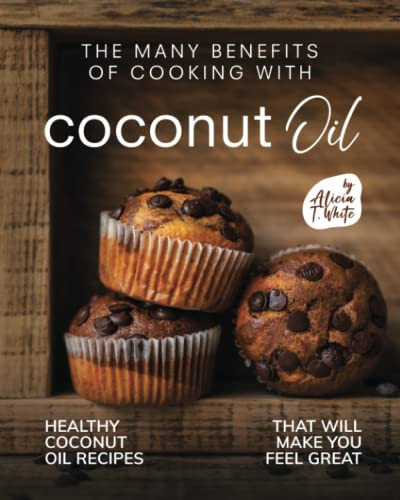 The Many Benefits of Cooking with Coconut Oil: Healthy Coconut Oil Recipes That Will Make You Feel Great