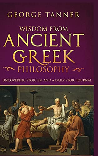 Wisdom from Ancient Greek Philosophy - Hardback Version Uncovering Stoicism and a Daily Stoic Journal: A Collection of Stoicism and Greek Philosophy (Stoicism and Daily Stoic)