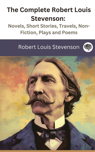 The Complete Robert Louis Stevenson: Novels, Short Stories, Travels, Non-Fiction, Plays and Poems
