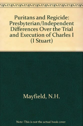 Puritans and Regicide: Presbyterian-Independent Differences over the Trial and Execution of Charles (I) Stuart