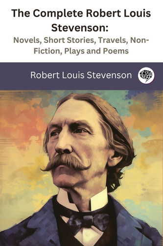 The Complete Robert Louis Stevenson: Novels, Short Stories, Travels, Non-Fiction, Plays and Poems