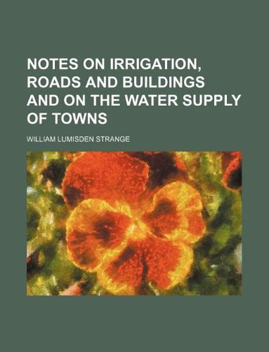 Notes on irrigation, roads and buildings and on the water supply of towns