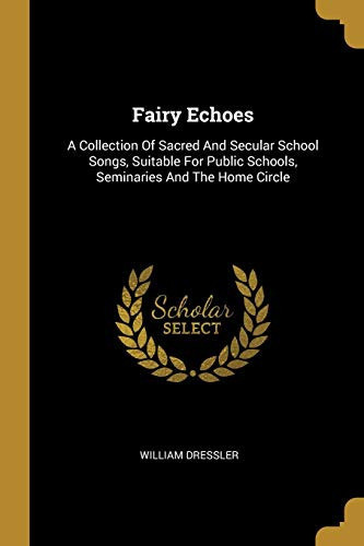 Fairy Echoes A Collection Of Sacred And Secular School Songs, Suitable For Public Schools, Seminaries And The Home Circle