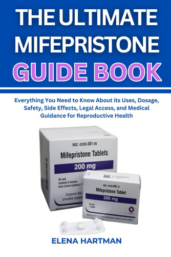 The Ultimate Mifepristone Guide Book Everything You Need to Know About Its Uses, Dosage, Safety, Side Effects, Legal Access, and Medical Guidance for Reproductive Health
