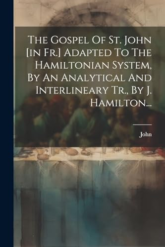 The Gospel Of St. John [in Fr.] Adapted To The Hamiltonian System, By An Analytical And Interlineary Tr., By J. Hamilton... (French Edition) - St. John