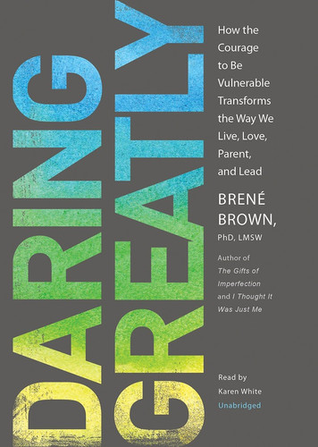 Daring Greatly: How the Courage to Be Vulnerable Transforms the Way We Live, Love, Parent, and Lead