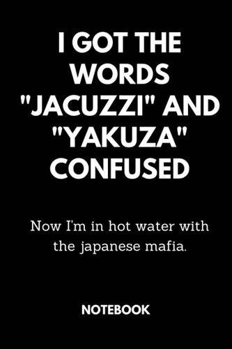 I got the Words "jacuzzi" and "yakuza" Confused Now I'm in hot water with the japanese mafia.: Black Lined Notebook Journal, Funny Gift (Funny Work Journal/Notebook), 6" x 9", 120 Pages, Matte Finish