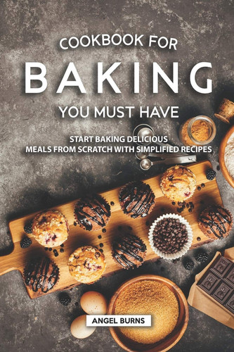 Cookbook for Baking You Must Have Start Baking Delicious Meals from Scratch with Simplified Recipes
