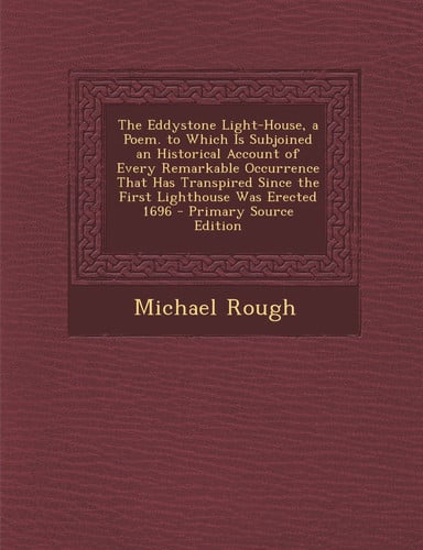 The Eddystone Light-House, a Poem. to Which Is Subjoined an Historical Account of Every Remarkable Occurrence That Has Transpired Since the First Ligh