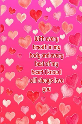 With every breath in my body and every beat of my heart I know I will always love you: valentine's day gift for her, mother day's gift, for women: ... I am to have you in my life (6"x9") 110 Page