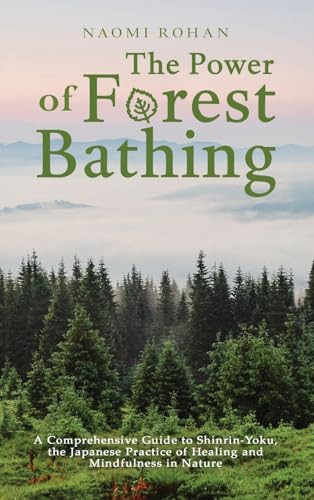 The Power of Forest Bathing A Comprehensive Guide to Shinrin-Yoku, the Japanese Practice of Healing and Mindfulness in Nature