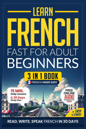 Learn French Fast for Adult Beginners: 3-in-1 Workbook: Master French with 15-Minute Daily Lessons, Practical Exercises, Useful Words & Phrases, and Essential Grammar Rules to Live By (Easy French)