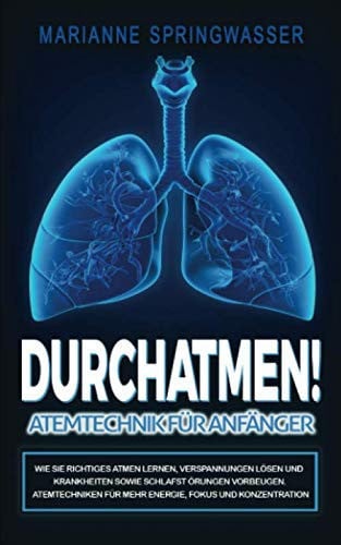 DURCHATMEN! Atemtechniken Für Anfänger Wie Sie Richtiges Atmen Lernen, Verspannungen lösen und Krankheiten Sowie Schlafstörungen Vorbeugen. Atemtechniken Für Mehr Energie, Fokus und Konzentration