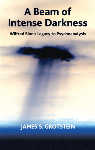 A Beam of Intense Darkness Wilfred Bion's Legacy to Psychoanalysis