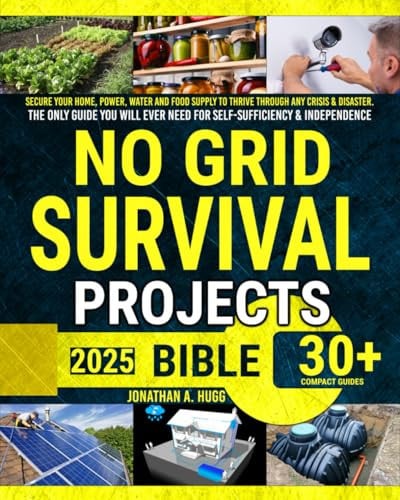 No Grid Survival Projects Bible: Secure Your Home, Power, Water and Food Supply to Thrive Through Any Crisis & Disaster. The Only Guide You Will Ever Need for Self-Sufficiency & Independence