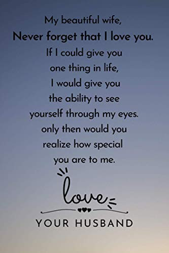My beautiful wife, Never forget that I love you. If I could give you one thing in life, I would give you the ability to see: ... for your wife to show ... you love her. | Lined Blank 6"x9"| 12O pages