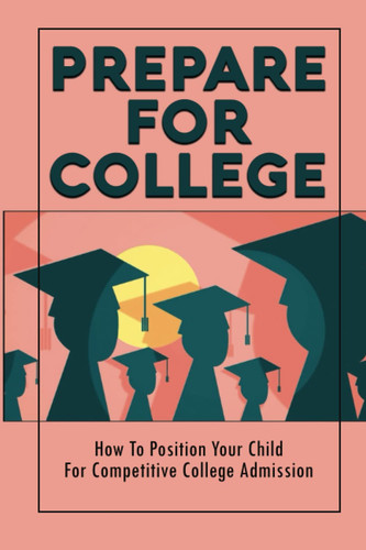 Prepare For College: How To Position Your Child For Competitive College Admission