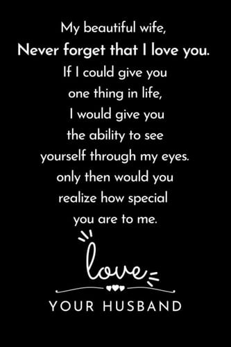 My beautiful wife, Never forget that I love you. If I could give you one thing in life, I would give you the ability to see: ... for your wife to show ... you love her. | Lined Blank 6"x9"| 12O pages