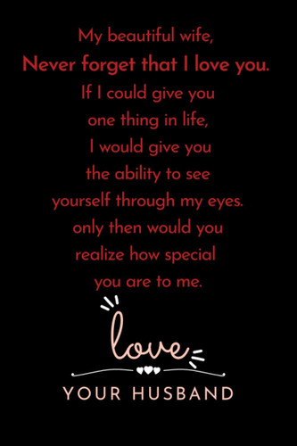 My beautiful wife, Never forget that I love you. If I could give you one thing in life, I would give you the ability to see: ... for your wife to show ... you love her. | Lined Blank 6"x9"| 12O pages