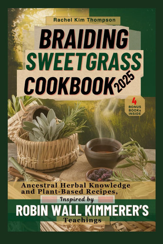 Braiding Sweetgrass Cookbook 2025: Ancestral Herbal Knowledge and Plant-Based Recipes, Inspired by Robin Wall Kimmerer’s Teachings (Barabaras & Sebi herbal knowledge Meets ROBIN Part 1)
