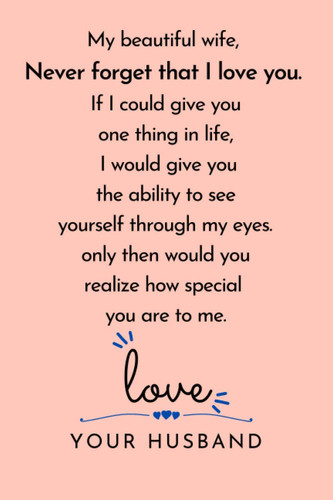 My beautiful wife, Never forget that I love you. If I could give you one thing in life, I would give you the ability to see: ... for your wife to show ... you love her. | Lined Blank 6"x9"| 12O pages