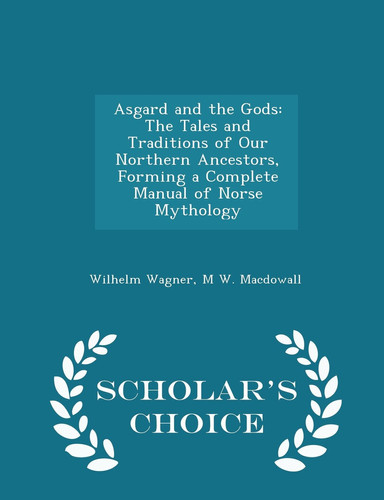 Asgard and the Gods The Tales and Traditions of Our Northern Ancestors, Forming a Complete Manual of Norse Mythology - Scholar's Choice Edition