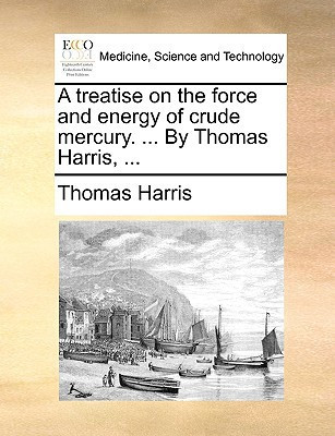 A treatise on the force and energy of crude mercury. ... By Thomas Harris, ...