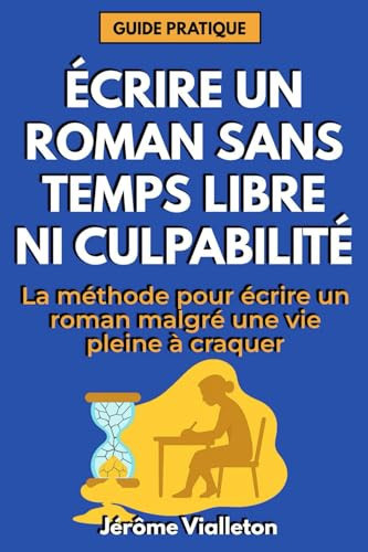 Écrire un roman sans temps libre, ni culpabilité: La méthode pour écrire un roman malgré une vie pleine à craquer