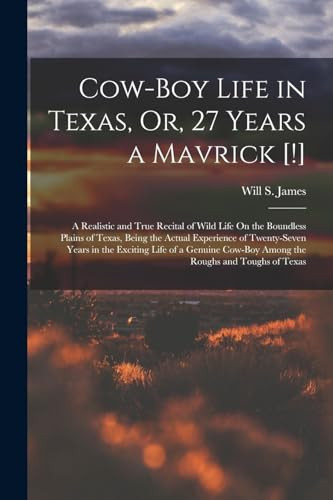 Cow-Boy Life in Texas, Or, 27 Years a Mavrick [!] A Realistic and True Recital of Wild Life On the Boundless Plains of Texas, Being the Actual Experience of Twenty-Seven Years in the Exciting Life of a Genuine Cow-Boy Among the Roughs and Toughs of Texas