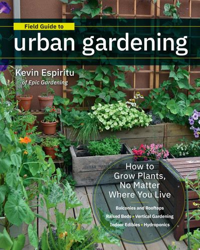 Field Guide to Urban Gardening How to Grow Plants, No Matter Where You Live: Raised Beds - Vertical Gardening - Indoor Edibles - Balconies and Rooftops - Hydroponics