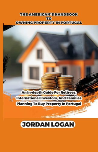 The America's Handbook to Owning Property in Portugal - An In-depth Guide for Retirees, International Investors, and Families Planning to Buy Property in Portugal