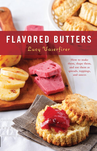 Flavored Butters How to Make Them, Shape Them, and Use Them As Spreads, Toppings, and Sauces